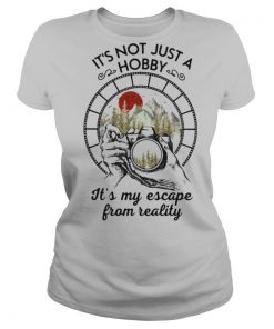 It’s Not Just A Hobby It’s My Escape From Reality shirt