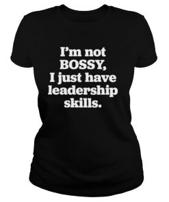 I’m Not Bossy I Just Have Leadership Skills shirt