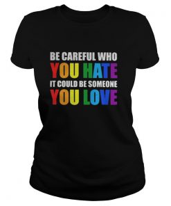 LGBT be careful who you hate it could be someone you love shirt