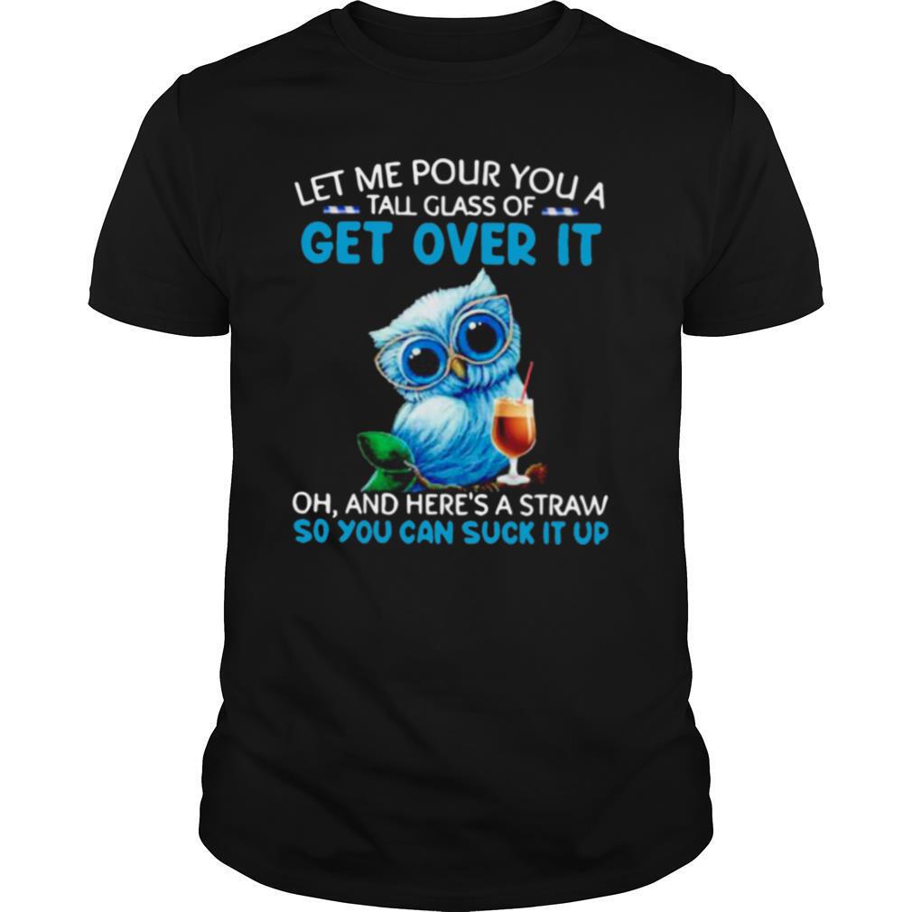 Let Me Pour You A Tall Glass Of Get Over It Oh And Heres A Straw So You Can Suck It Up shirt