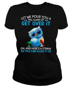 Let Me Pour You A Tall Glass Of Get Over It Oh And Heres A Straw So You Can Suck It Up shirt