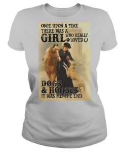 Once Upon A Time There Was A Girl Who Really Loved Dogs And Horses It Was Me The End shirt