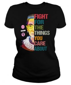 Ruth Bader Ginsburg Fight For The Things You Care About shirt