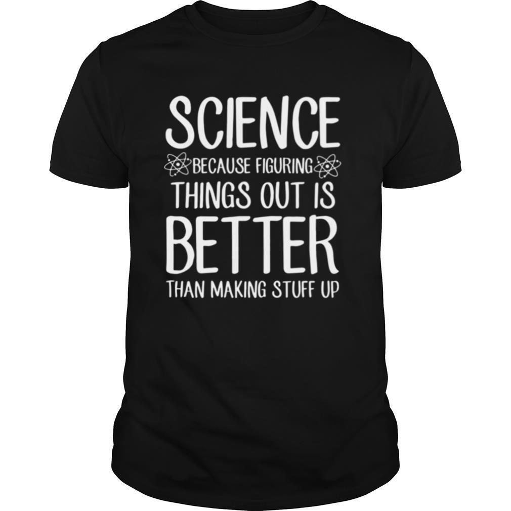 Science Because Figuring Things Out Is Better Than Making Stuff Up shirt