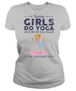 Some girls do yoga and drink too much it’s me i’m some girls shirt