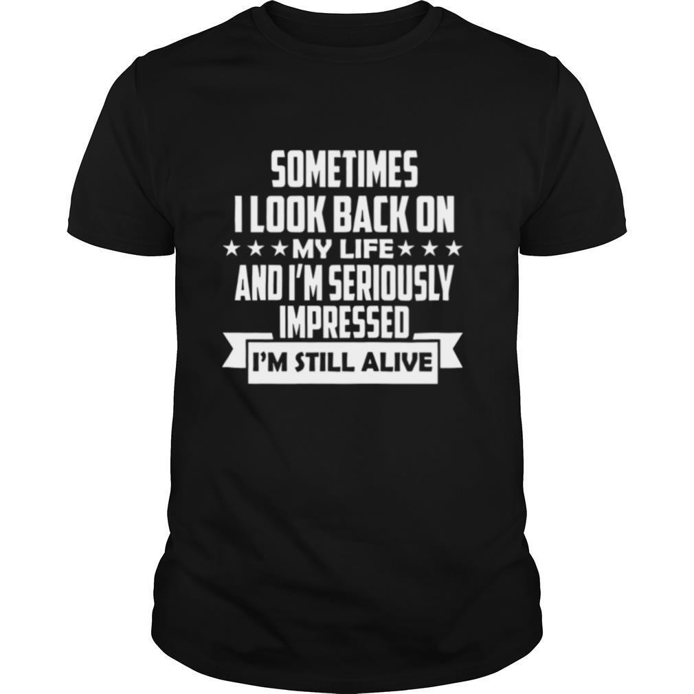 Sometimes I Look Back On My Life And I’m Seriously Impressed I’m Still Alive shirt