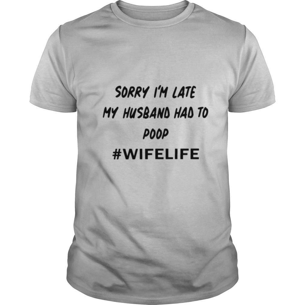 Sorry I’m Late My Husband Had To Poop #Wifelife shirt