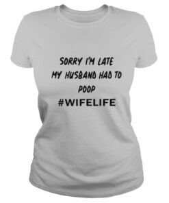 Sorry I’m Late My Husband Had To Poop #Wifelife shirt