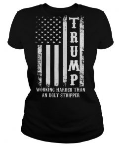 Trump 2020 Working Harder Than An Ugly Stripper shirt