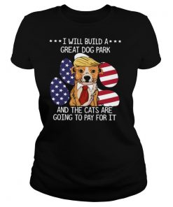 Trump I Will Build A Great Dog Park And The Cats Are Going To Pay For It shirt