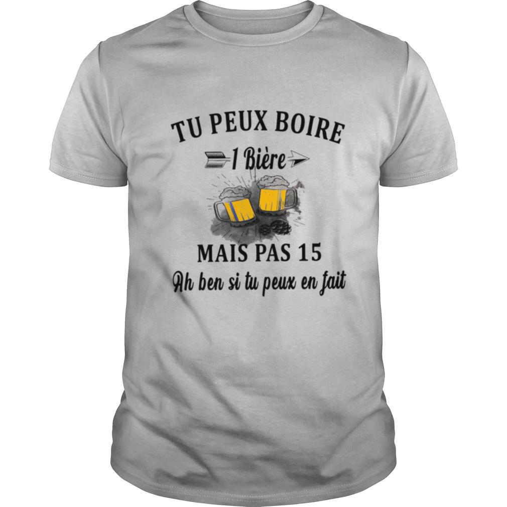 Tu Peux Boire 1 Biere Mais Pas 15 Ah Ben SI Tu Peux En Fait shirt