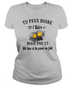 Tu Peux Boire 1 Biere Mais Pas 15 Ah Ben SI Tu Peux En Fait shirt