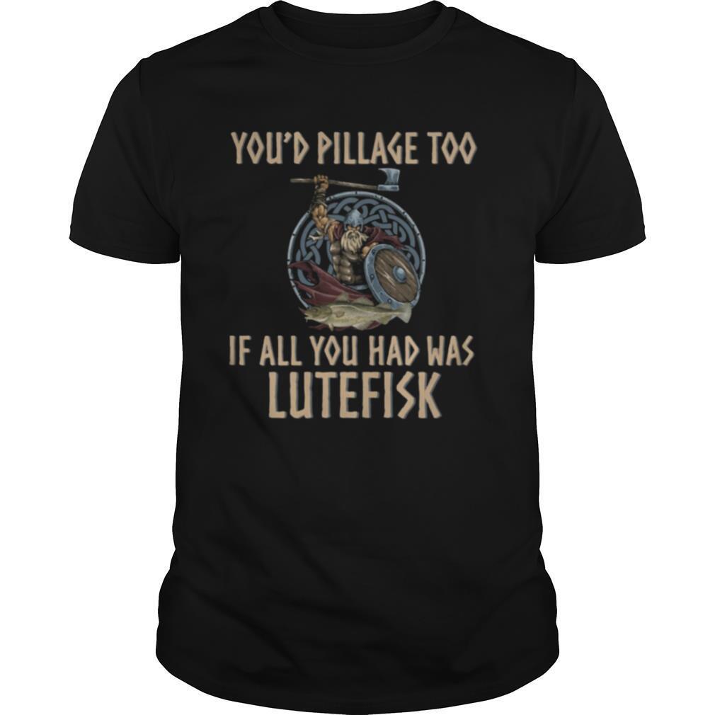 Viking You'd Pillage Too If All You Had Was Lutefisk shirt