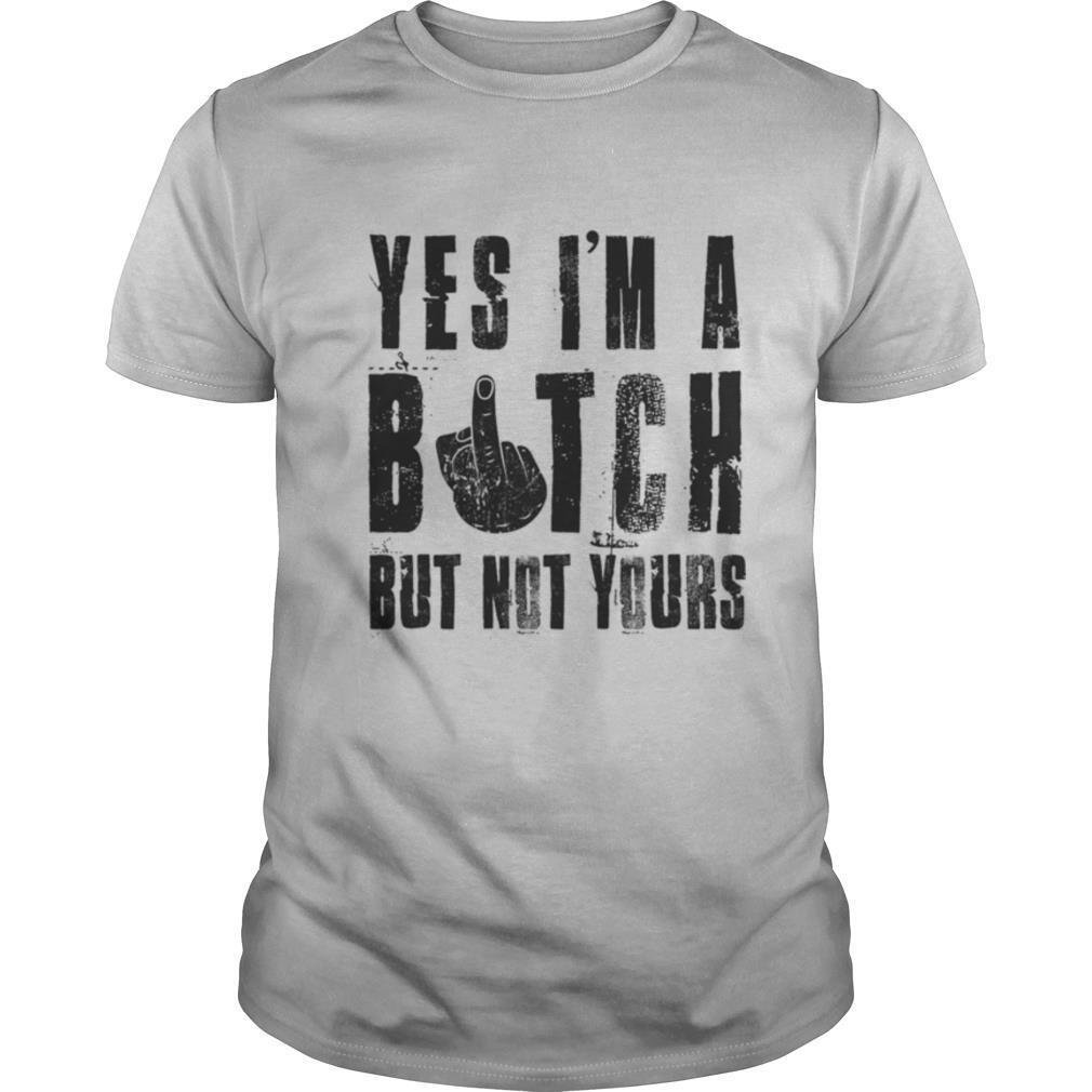 Yes I’m a bitch but not yours shirt