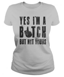 Yes I’m a bitch but not yours shirt