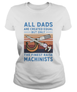 All Dads Are Created Equal But Only The Finest Raise Machinists Vintage  Classic Ladies