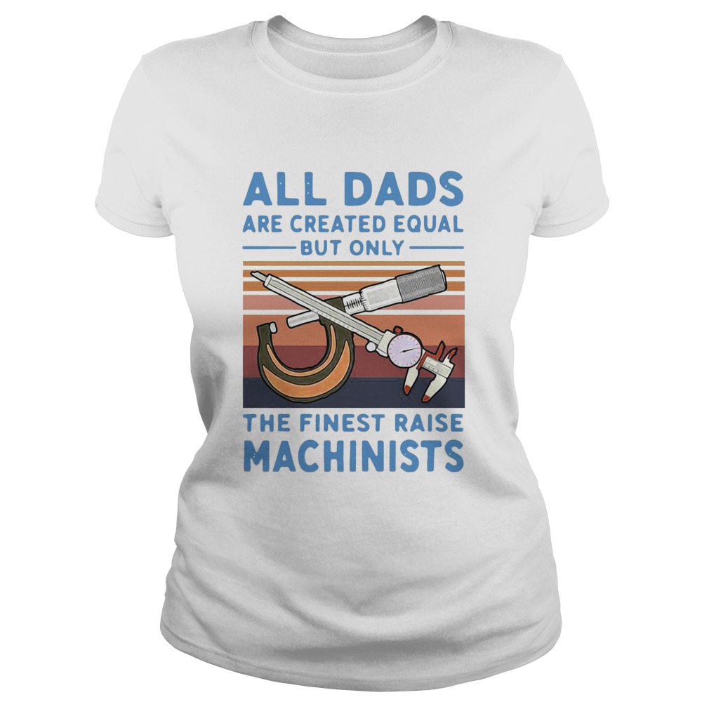 All Dads Are Created Equal But Only The Finest Raise Machinists Vintage Classic Ladies