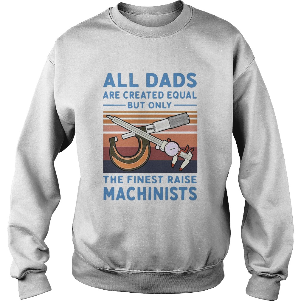 All Dads Are Created Equal But Only The Finest Raise Machinists Vintage Sweatshirt