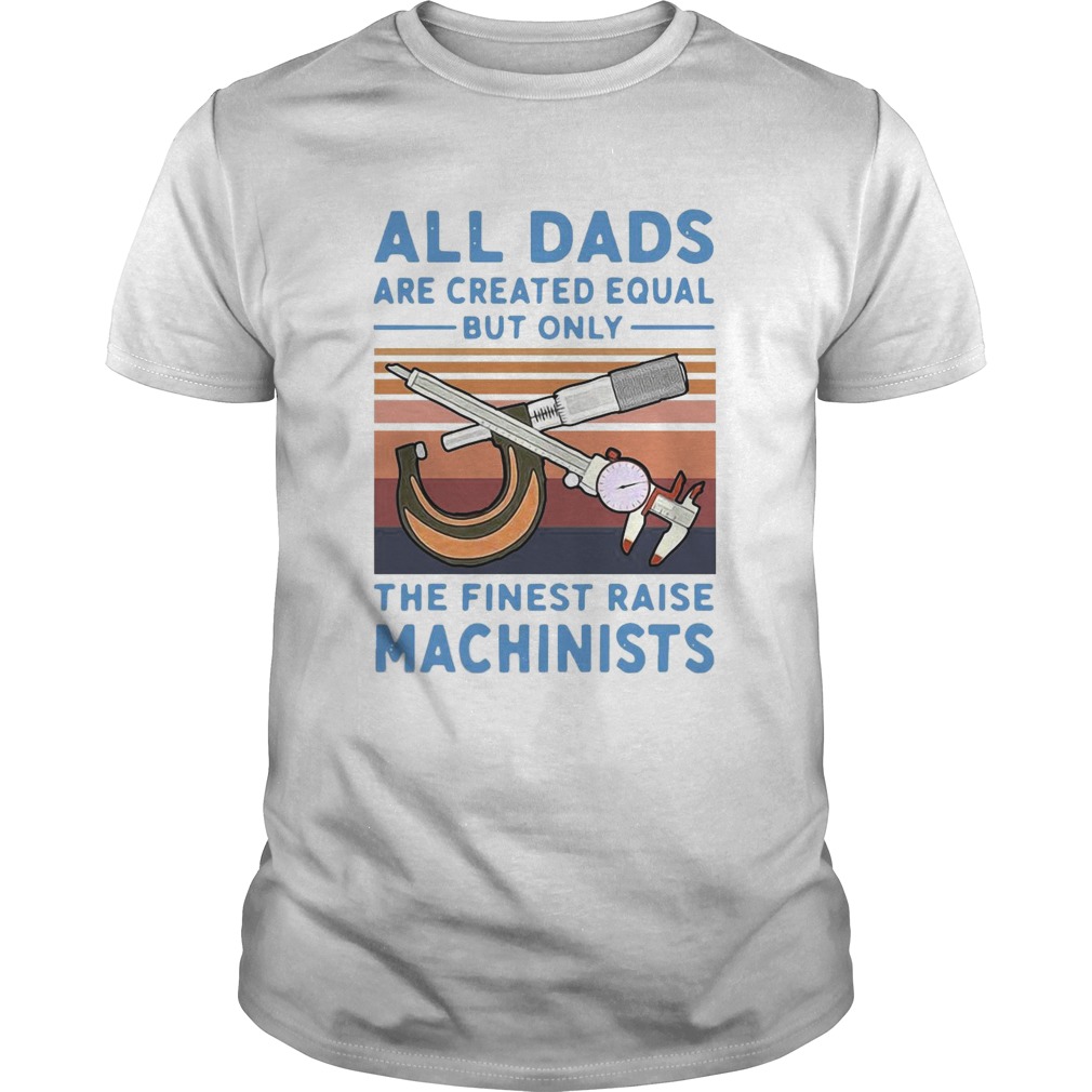 All Dads Are Created Equal But Only The Finest Raise Machinists Vintage shirt