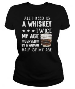 All I Need Is A Whiskey Twice My Age Served By A Woman Half Of My Age shirt