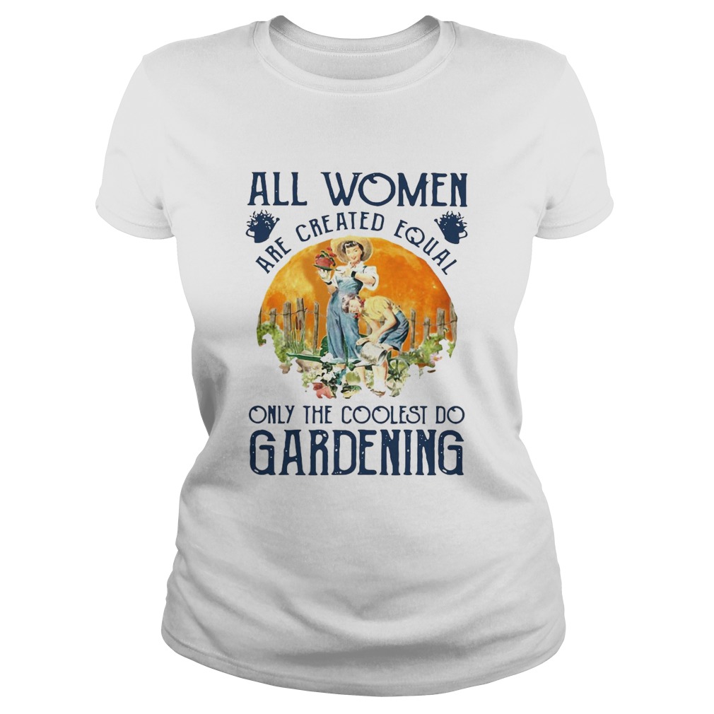 All Women Are Created Equal Only The Coolest Play Gardening Classic Ladies