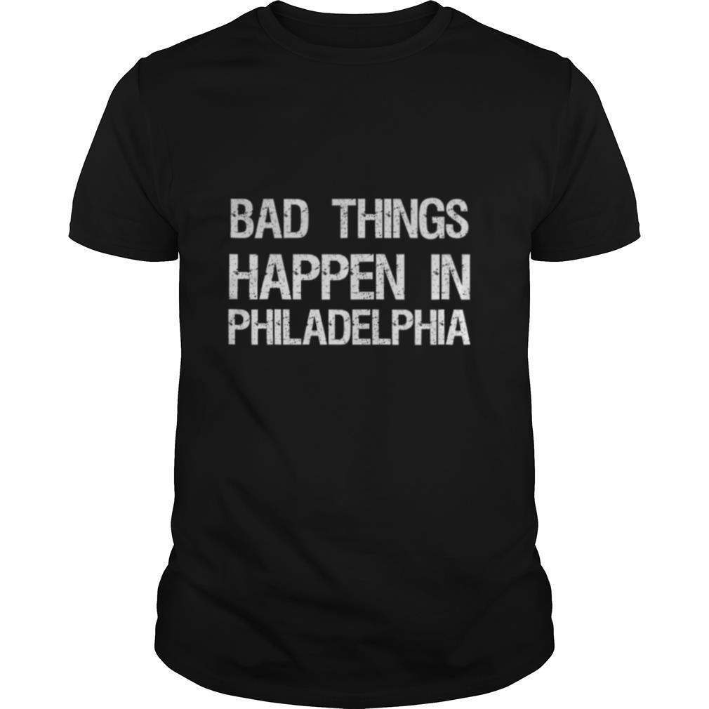 Bad Things Happen In Philadelphia shirt