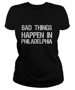 Bad Things Happen In Philadelphia shirt