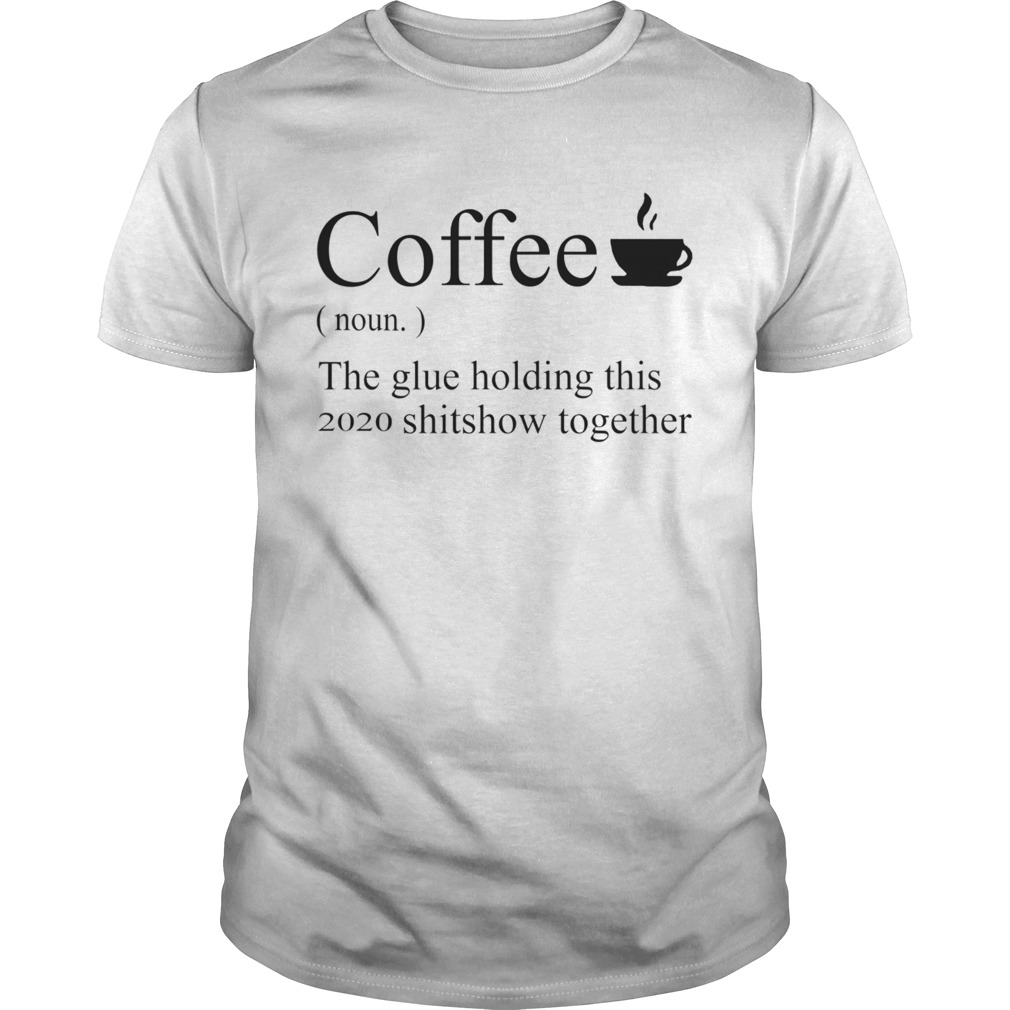 Coffee noun the glue holding this 2020 shitshow together shirt