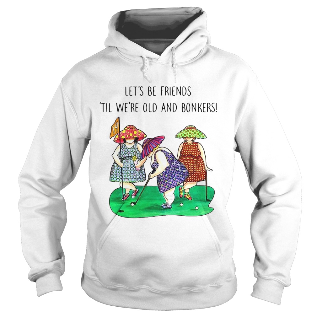 Golf Lets be Friends Til Were Old And Bonkers Hoodie