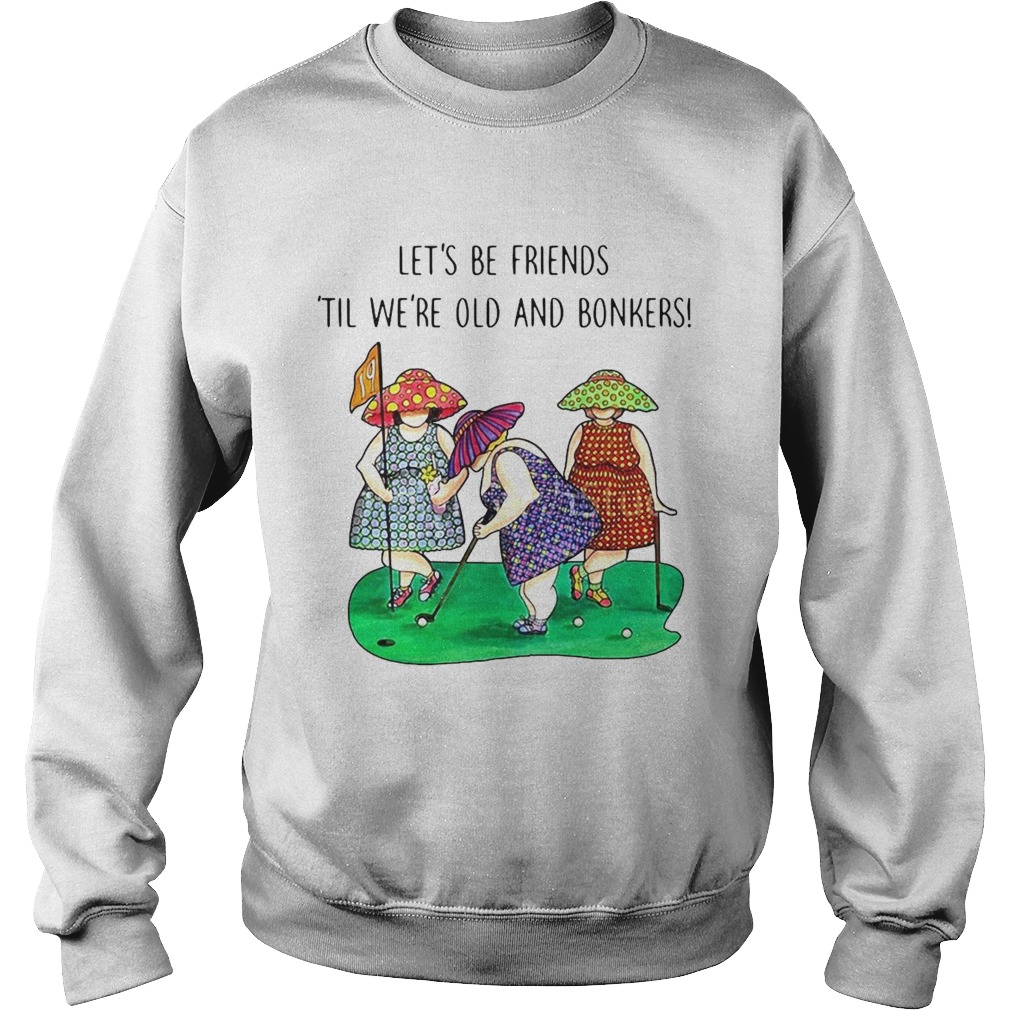 Golf Lets be Friends Til Were Old And Bonkers Sweatshirt