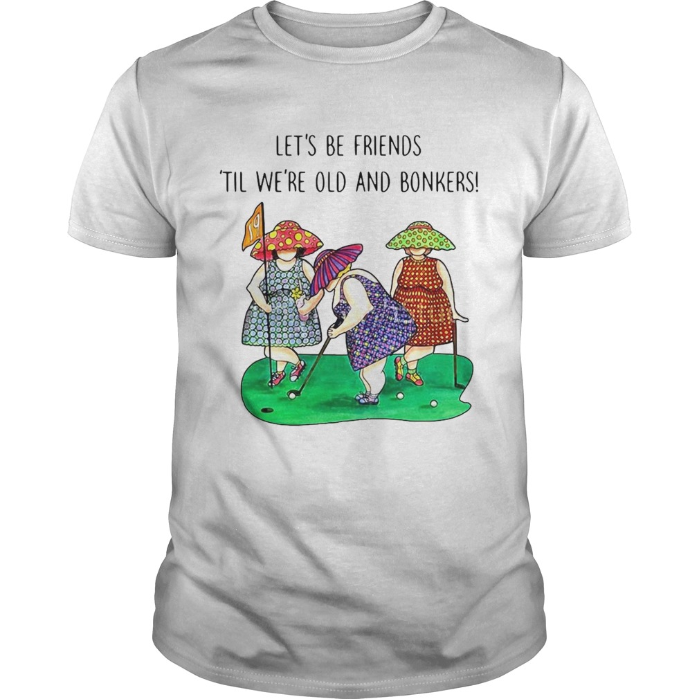 Golf Lets be Friends Til Were Old And Bonkers shirt