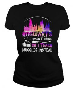 Hogwarts Wasnt Hiring So I Teach Muggles Instead shirt