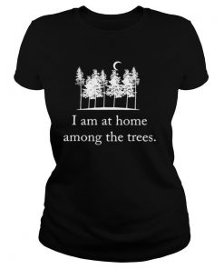 I Am At Home Among The Trees shirt