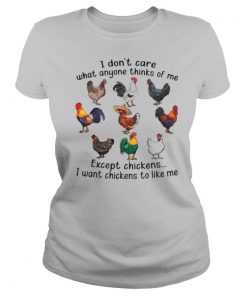 I Don't Care What Anyone Thinks Of Me Except Chickens I Want Chickens To Like Me shirt