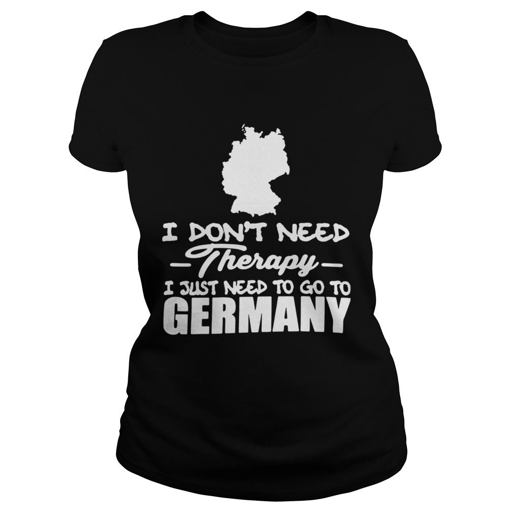 I Dont Need Therapy I Just Need To Go To Germany Classic Ladies