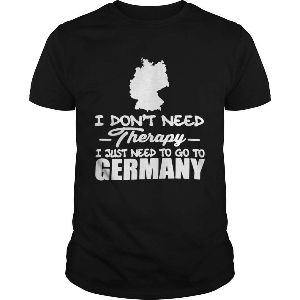 I Dont Need Therapy I Just Need To Go To Germany shirt