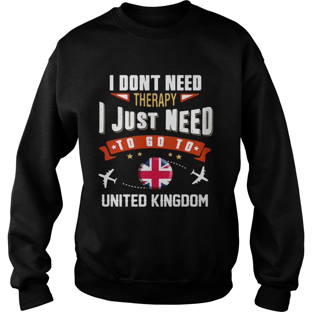 I Dont Need Therapy I Just Need To Go To United Kingdom Sweatshirt