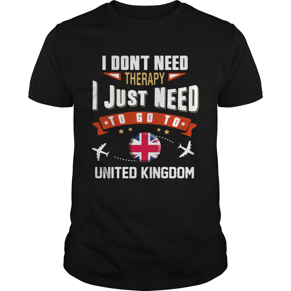 I Dont Need Therapy I Just Need To Go To United Kingdom shirt