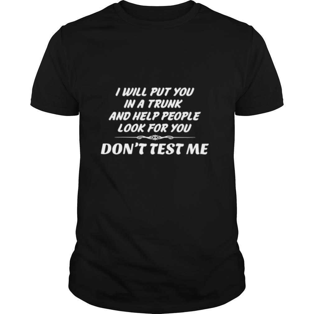 I Will Put You In The Trunk And Help People Look For You Don’t Test Me shirt