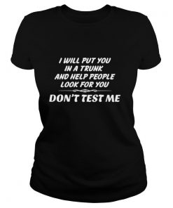 I Will Put You In The Trunk And Help People Look For You Don’t Test Me shirt