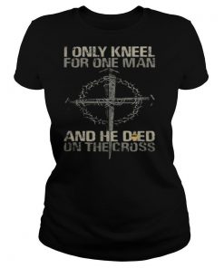 I only kneel for one man and he died on the cross shirt