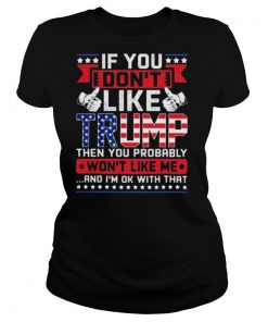 If You Dont Like Trump Then You Probably Wont Like Me And Im Ok With That shirt