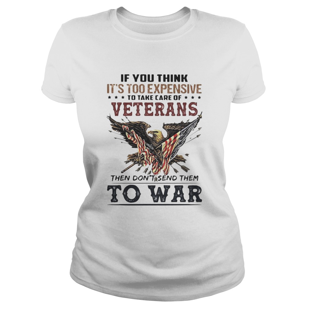 If you think its too expensive to take care of veterans bald eagle then dont send them to war Classic Ladies