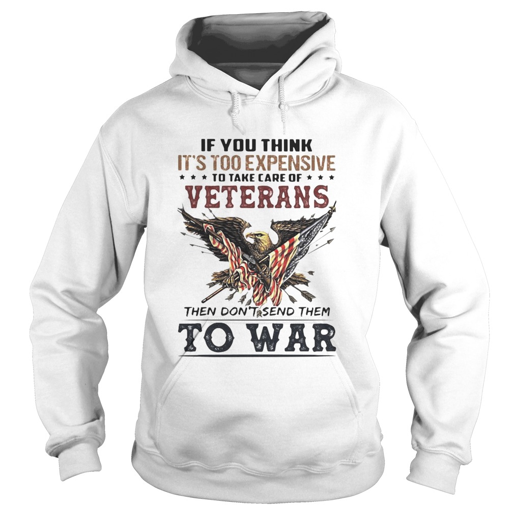 If you think its too expensive to take care of veterans bald eagle then dont send them to war Hoodie