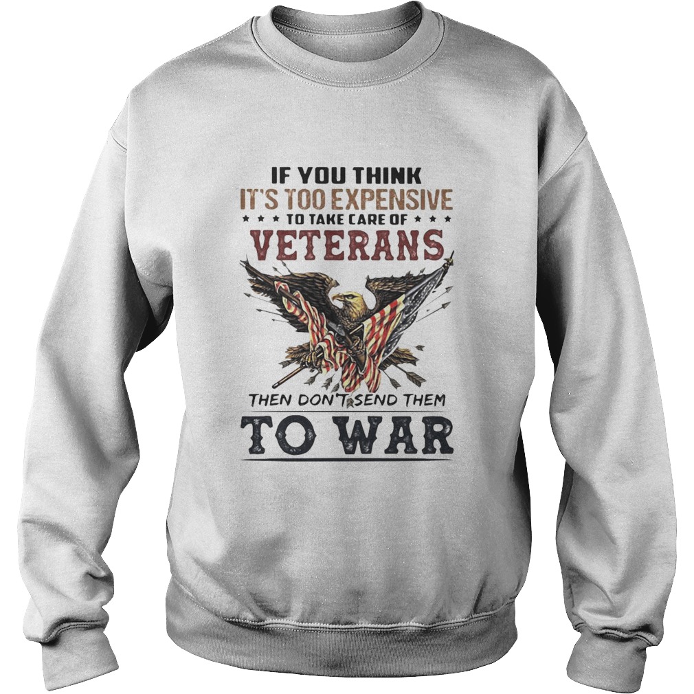 If you think its too expensive to take care of veterans bald eagle then dont send them to war Sweatshirt