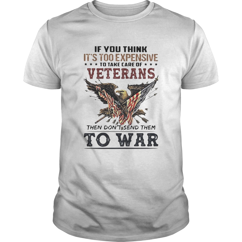 If you think its too expensive to take care of veterans bald eagle then dont send them to war shirt