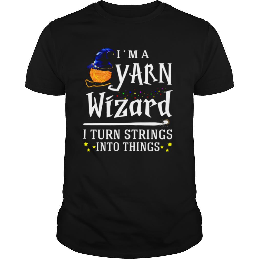 I’m A Yarn Wizard I Turn Strings Into Things shirt