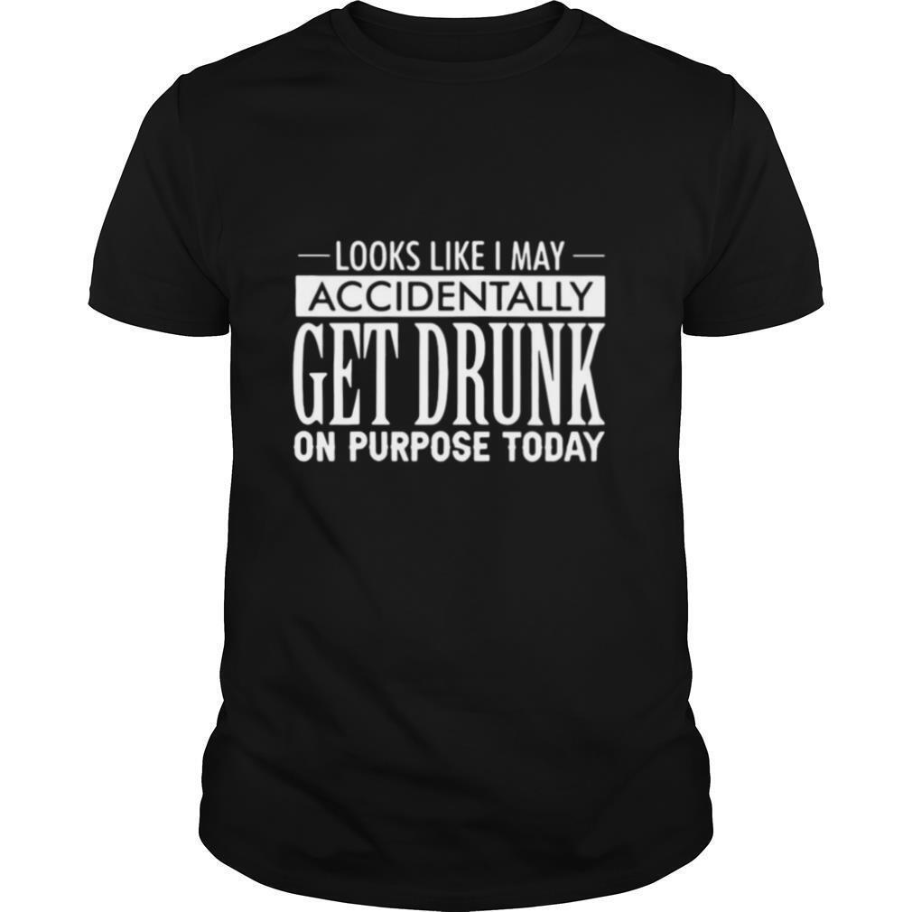 Looks Like I May Accidentally Get Drunk On Purpose Today shirt