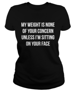 My Weight Is None Of Your Concern Unless Im Sitting On Your Face  Classic Ladies