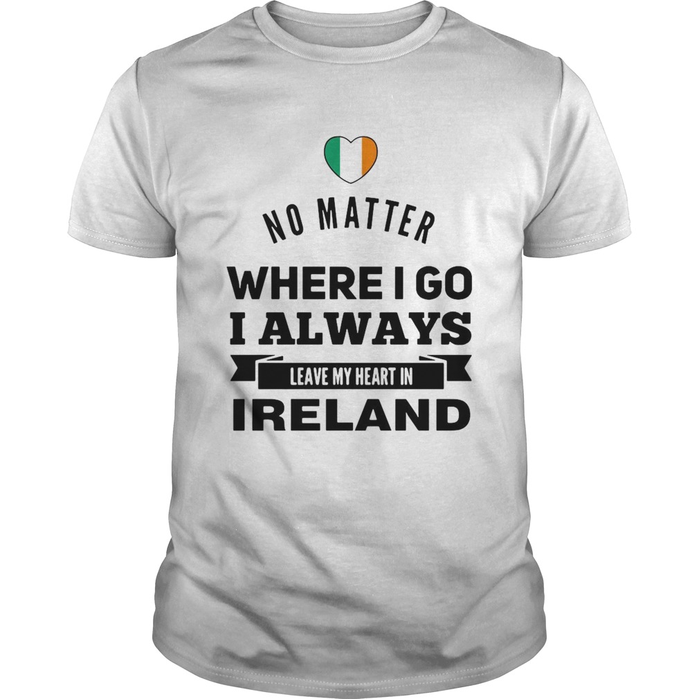 No Matter Where I Go I Always Leave My Heart In Ireland shirt